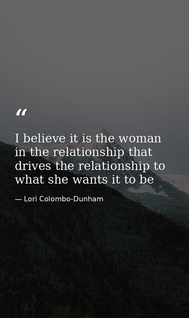 I believe it is the woman in the relationship that drives the relationship to what she wants it to be — Lori Colombo-Dunham