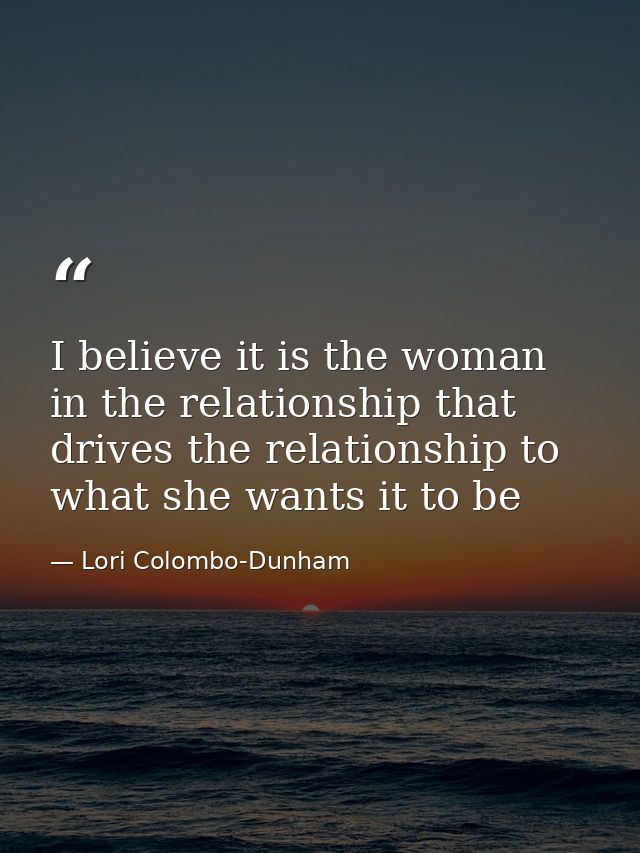 I believe it is the woman in the relationship that drives the relationship to what she wants it to be — Lori Colombo-Dunham