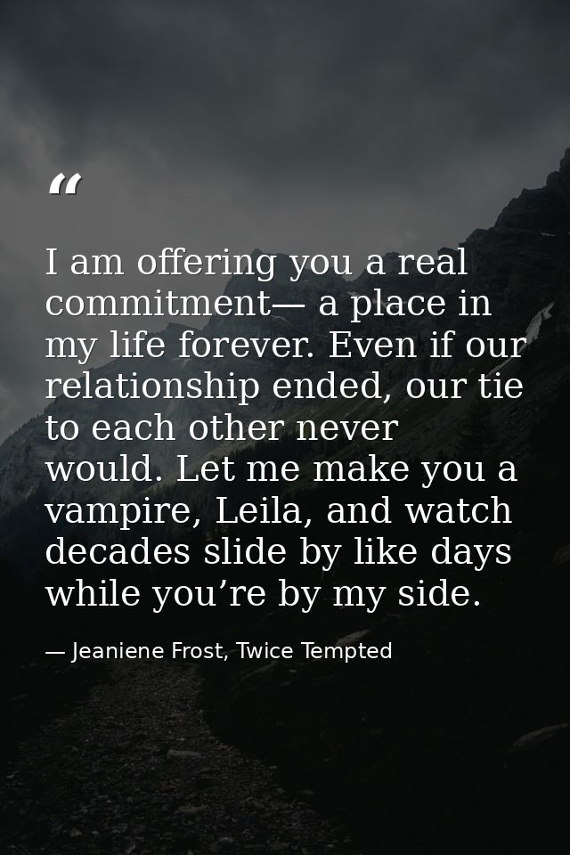 I am offering you a real commitment— a place in my life forever. Even if our relationship ended, our tie to each other n — Jeaniene Frost, Twice Tempted