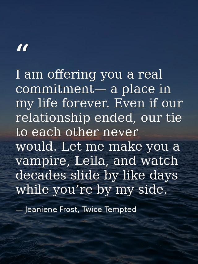 I am offering you a real commitment— a place in my life forever. Even if our relationship ended, our tie to each other n — Jeaniene Frost, Twice Tempted