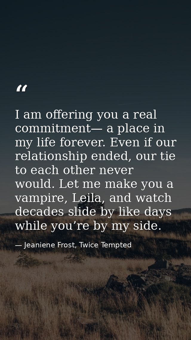 I am offering you a real commitment— a place in my life forever. Even if our relationship ended, our tie to each other n — Jeaniene Frost, Twice Tempted
