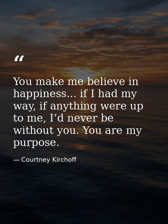 You make me believe in happiness... if I had my way, if anything were up to me, I’d never be without you. You are my pur — Courtney Kirchoff