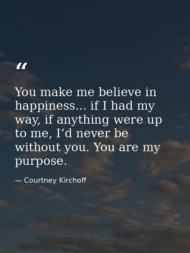 You make me believe in happiness... if I had my way, if anything were up to me, I’d never be without you. You are my pur — Courtney Kirchoff