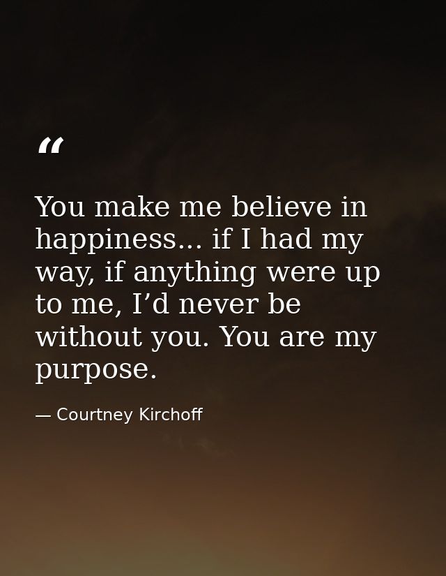 You make me believe in happiness... if I had my way, if anything were up to me, I’d never be without you. You are my pur — Courtney Kirchoff