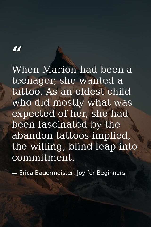 When Marion had been a teenager, she wanted a tattoo. As an oldest child who did mostly what was expected of her, she ha — Erica Bauermeister, Joy for Beginners