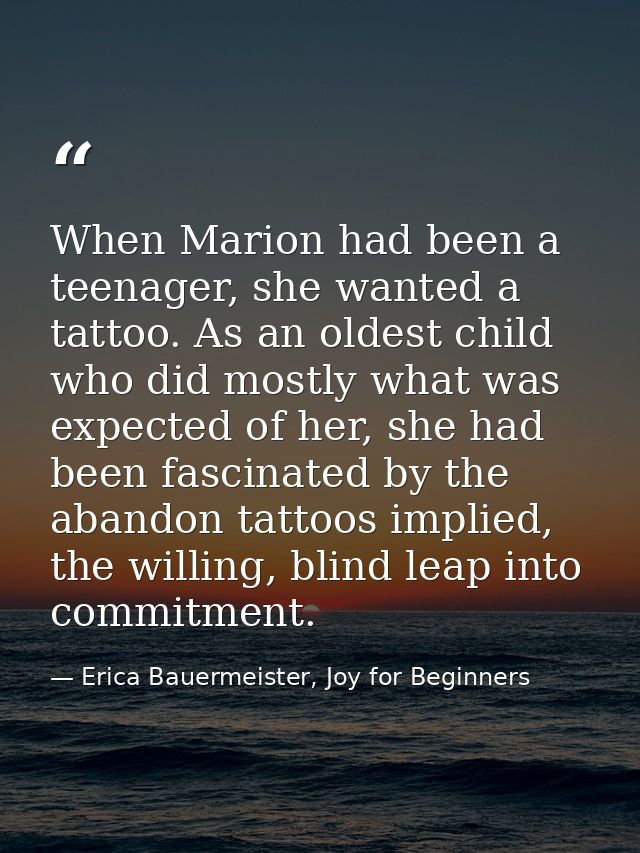 When Marion had been a teenager, she wanted a tattoo. As an oldest child who did mostly what was expected of her, she ha — Erica Bauermeister, Joy for Beginners