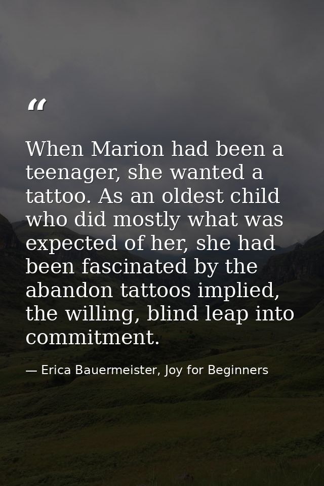 When Marion had been a teenager, she wanted a tattoo. As an oldest child who did mostly what was expected of her, she ha — Erica Bauermeister, Joy for Beginners