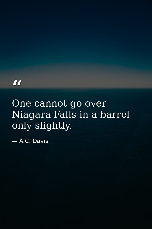One cannot go over Niagara Falls in a barrel only slightly. — A.C. Davis