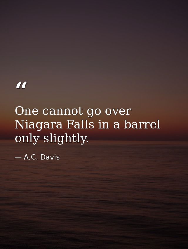One cannot go over Niagara Falls in a barrel only slightly. — A.C. Davis