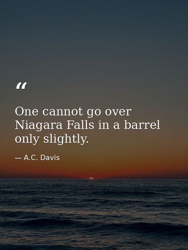 One cannot go over Niagara Falls in a barrel only slightly. — A.C. Davis