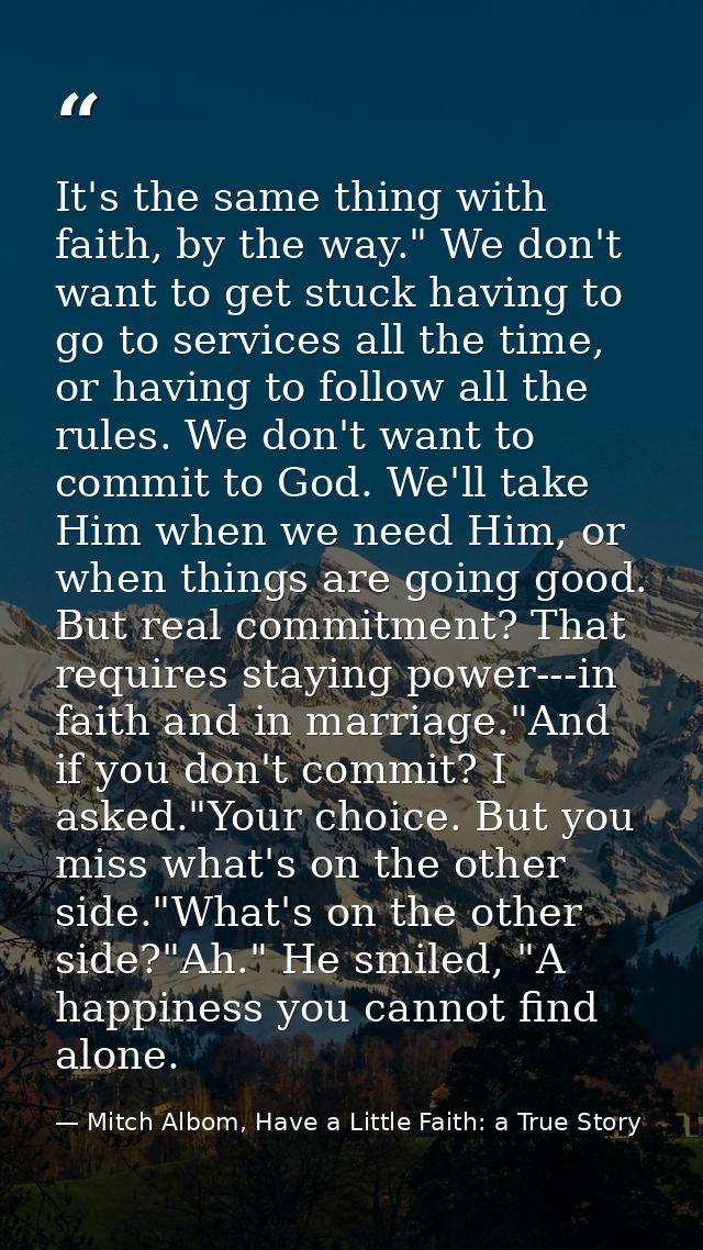 It's the same thing with faith, by the way." We don't want to get stuck having to go to services all the time, or having — Mitch Albom, Have a Little Faith: a True Story