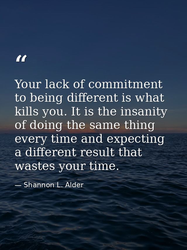 Your lack of commitment to being different is what kills you. It is the insanity of doing the same thing every time and  — Shannon L. Alder