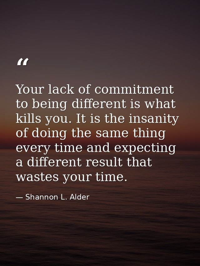 Your lack of commitment to being different is what kills you. It is the insanity of doing the same thing every time and  — Shannon L. Alder