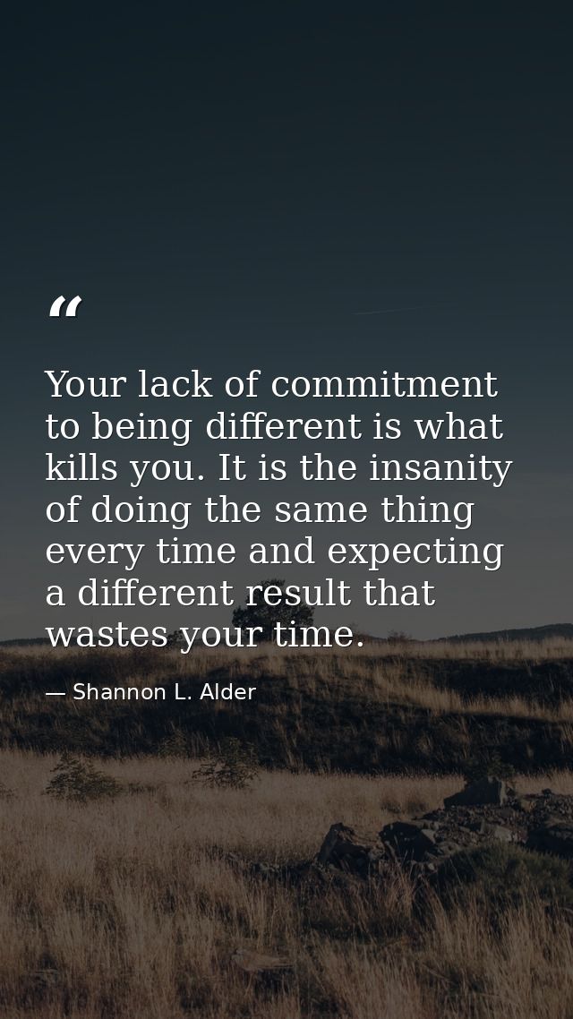 Your lack of commitment to being different is what kills you. It is the insanity of doing the same thing every time and  — Shannon L. Alder