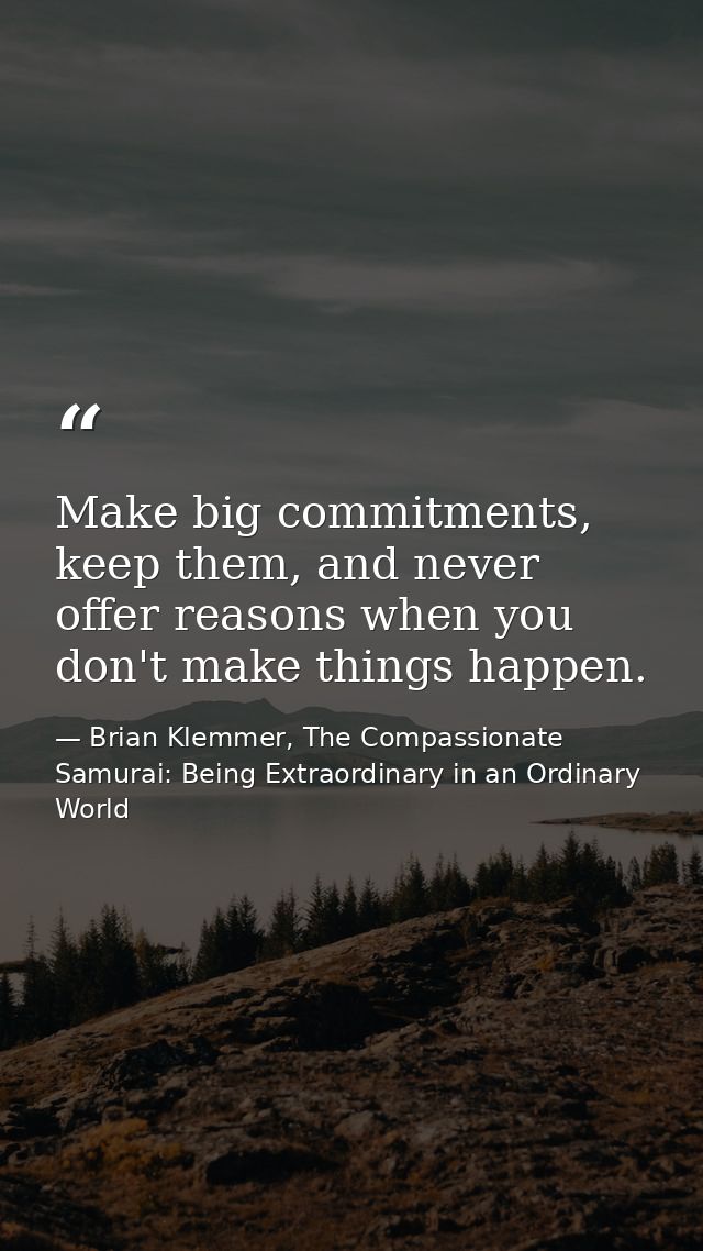 Make big commitments, keep them, and never offer reasons when you don't make things happen. — Brian Klemmer, The Compassionate Samurai: Being Extraordinary in an Ordinary World