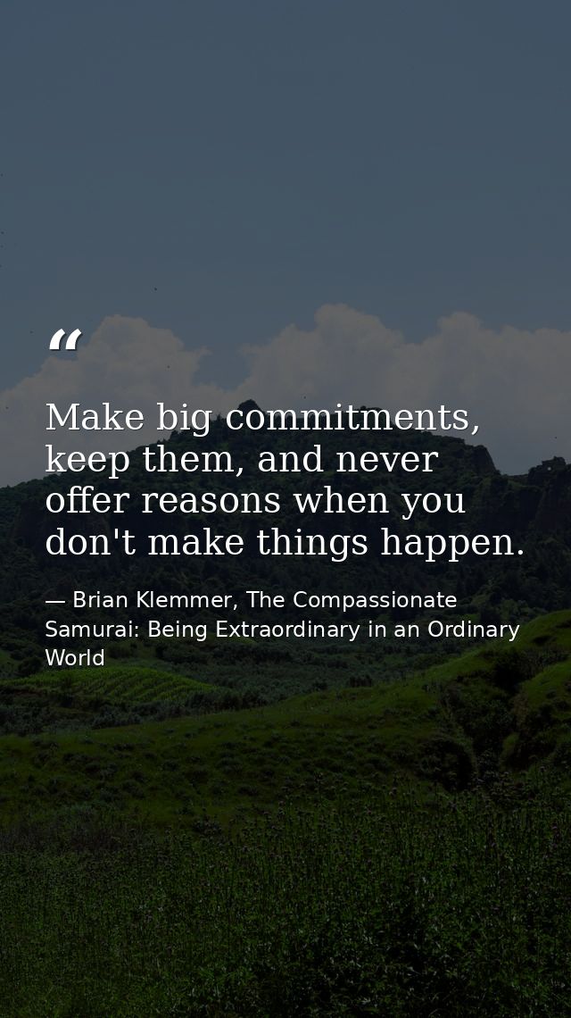 Make big commitments, keep them, and never offer reasons when you don't make things happen. — Brian Klemmer, The Compassionate Samurai: Being Extraordinary in an Ordinary World