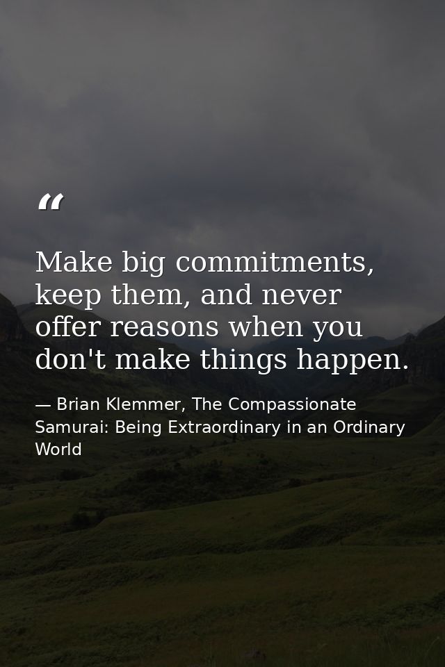 Make big commitments, keep them, and never offer reasons when you don't make things happen. — Brian Klemmer, The Compassionate Samurai: Being Extraordinary in an Ordinary World
