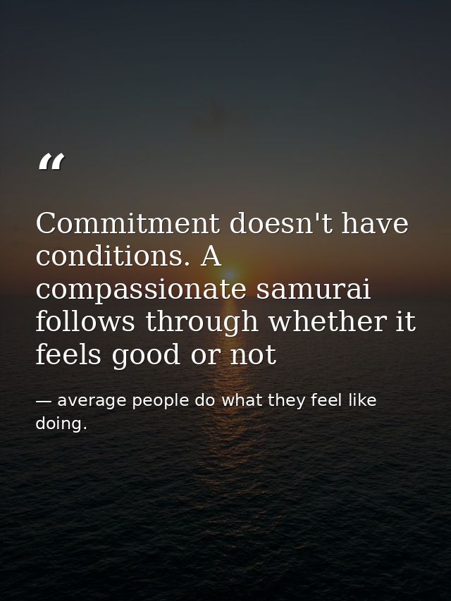 Commitment doesn't have conditions. A compassionate samurai follows through whether it feels good or not — average people do what they feel like doing.