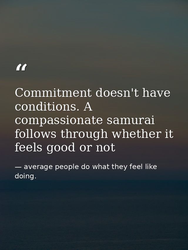 Commitment doesn't have conditions. A compassionate samurai follows through whether it feels good or not — average people do what they feel like doing.