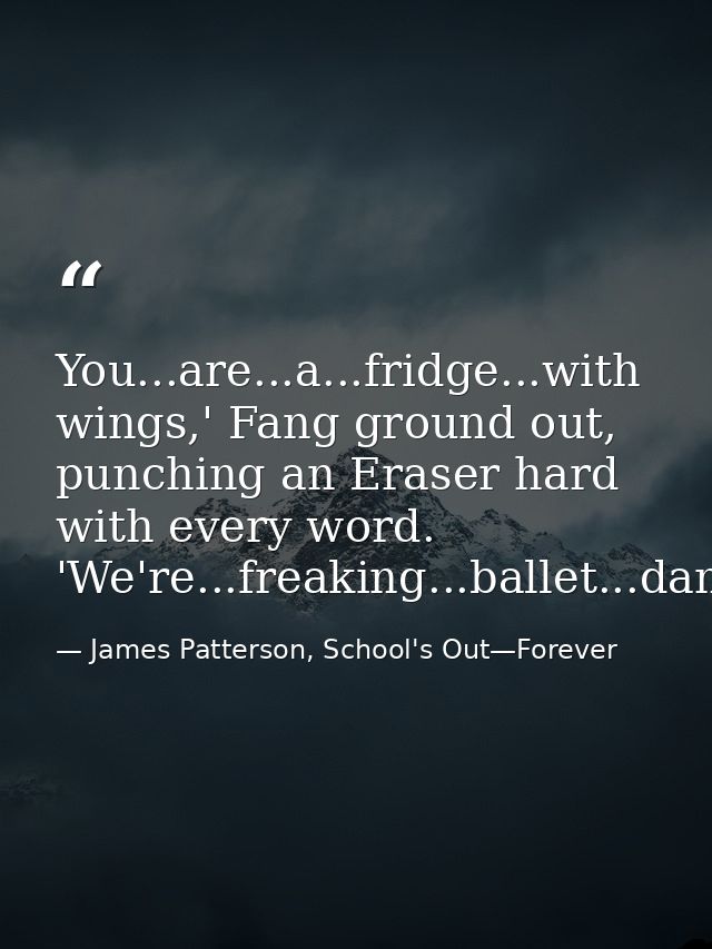 You...are...a...fridge...with wings,' Fang ground out, punching an Eraser hard with every word. 'We're...freaking...ball — James Patterson, School's Out—Forever