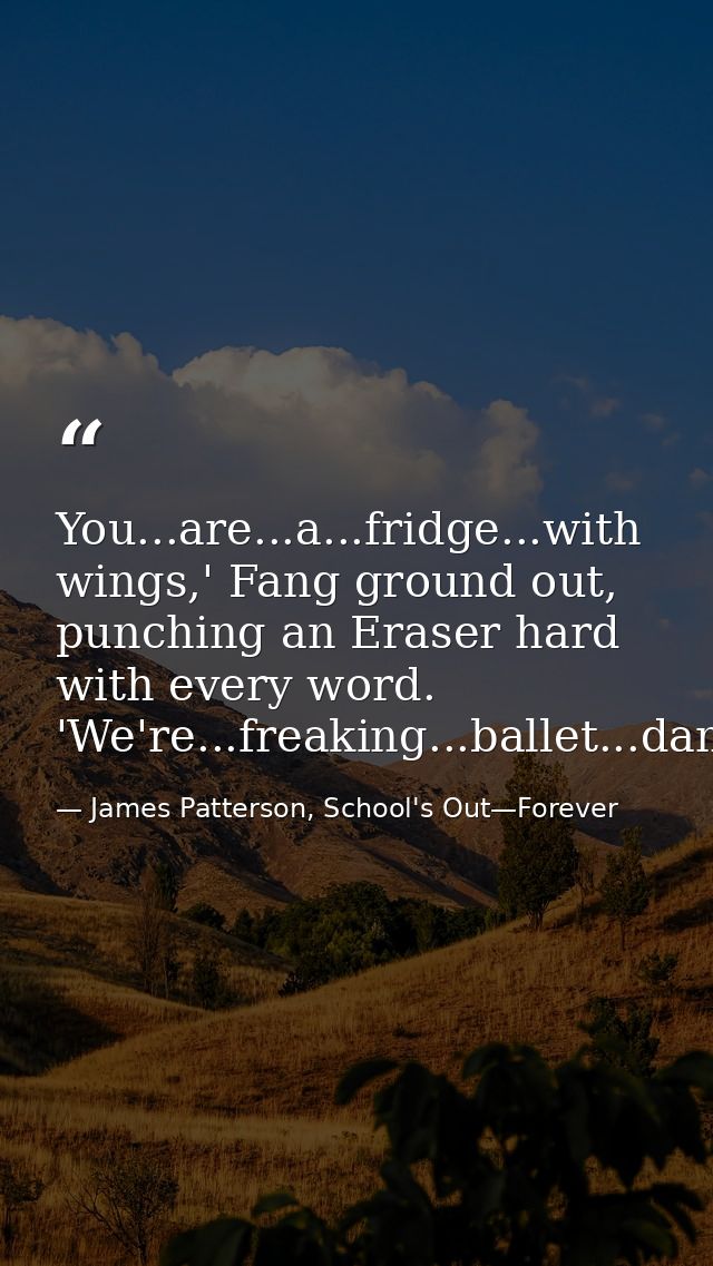 You...are...a...fridge...with wings,' Fang ground out, punching an Eraser hard with every word. 'We're...freaking...ball — James Patterson, School's Out—Forever