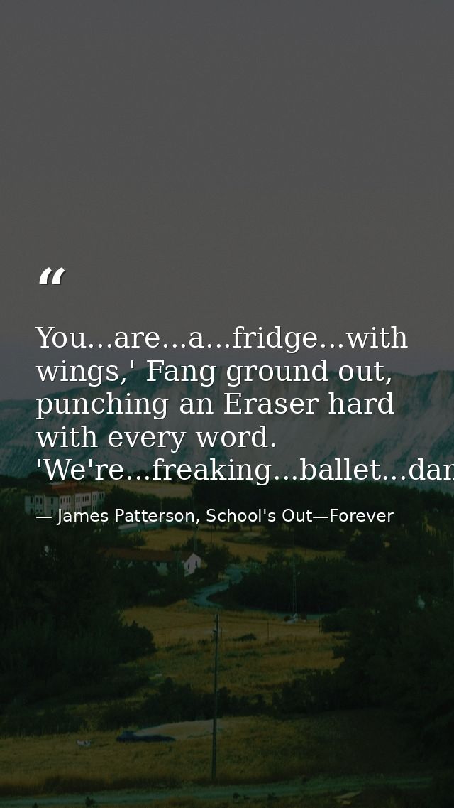 You...are...a...fridge...with wings,' Fang ground out, punching an Eraser hard with every word. 'We're...freaking...ball — James Patterson, School's Out—Forever