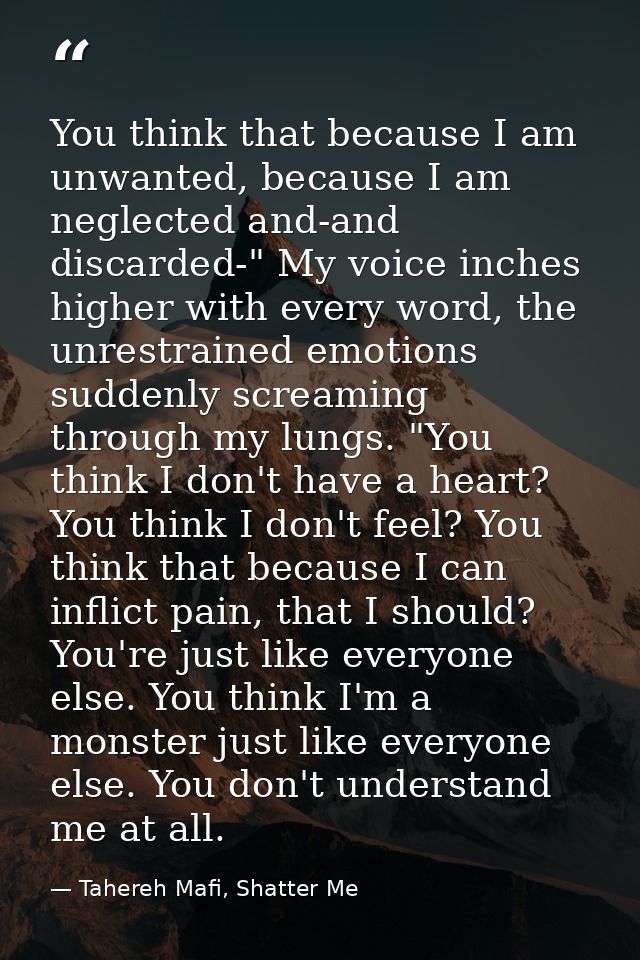 You think that because I am unwanted, because I am neglected and-and discarded-" My voice inches higher with every word, — Tahereh Mafi, Shatter Me