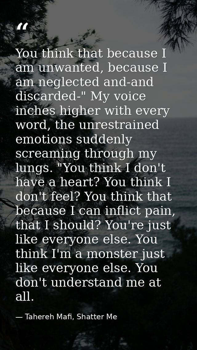 You think that because I am unwanted, because I am neglected and-and discarded-" My voice inches higher with every word, — Tahereh Mafi, Shatter Me