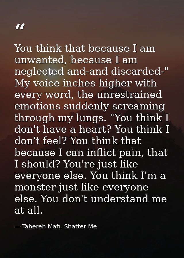 You think that because I am unwanted, because I am neglected and-and discarded-" My voice inches higher with every word, — Tahereh Mafi, Shatter Me