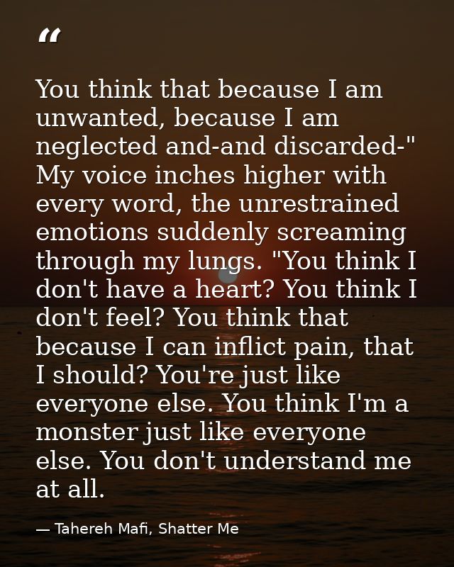 You think that because I am unwanted, because I am neglected and-and discarded-" My voice inches higher with every word, — Tahereh Mafi, Shatter Me