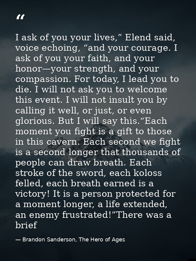 I ask of you your lives,” Elend said, voice echoing, “and your courage. I ask of you your faith, and your honor—your str — Brandon Sanderson, The Hero of Ages