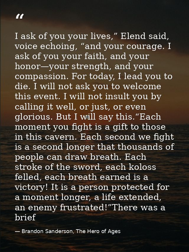 I ask of you your lives,” Elend said, voice echoing, “and your courage. I ask of you your faith, and your honor—your str — Brandon Sanderson, The Hero of Ages