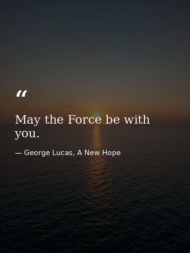 May the Force be with you. — George Lucas, A New Hope