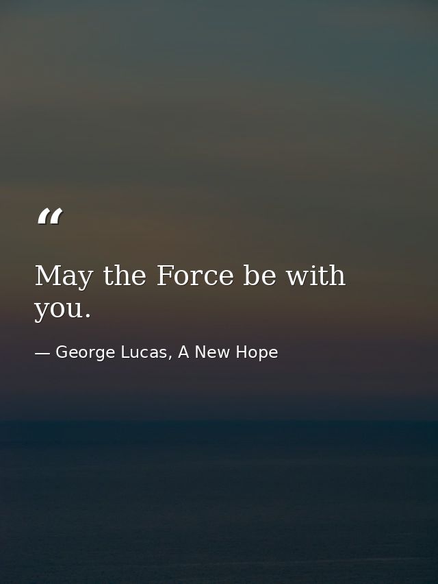 May the Force be with you. — George Lucas, A New Hope