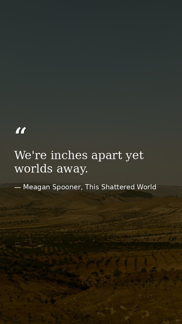 We're inches apart yet worlds away. — Meagan Spooner, This Shattered World