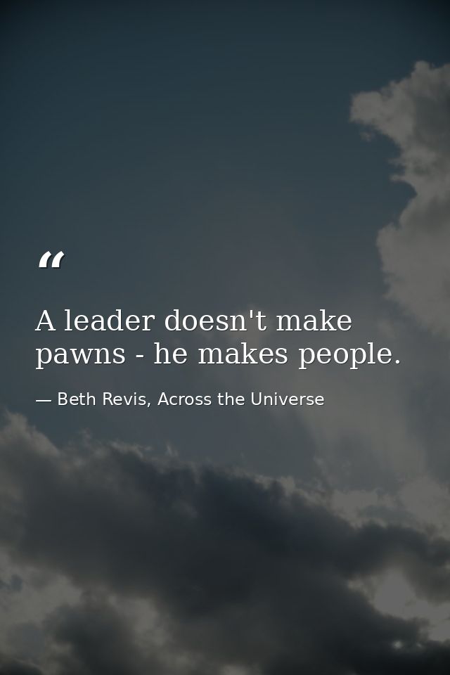 A leader doesn't make pawns - he makes people. — Beth Revis, Across the Universe