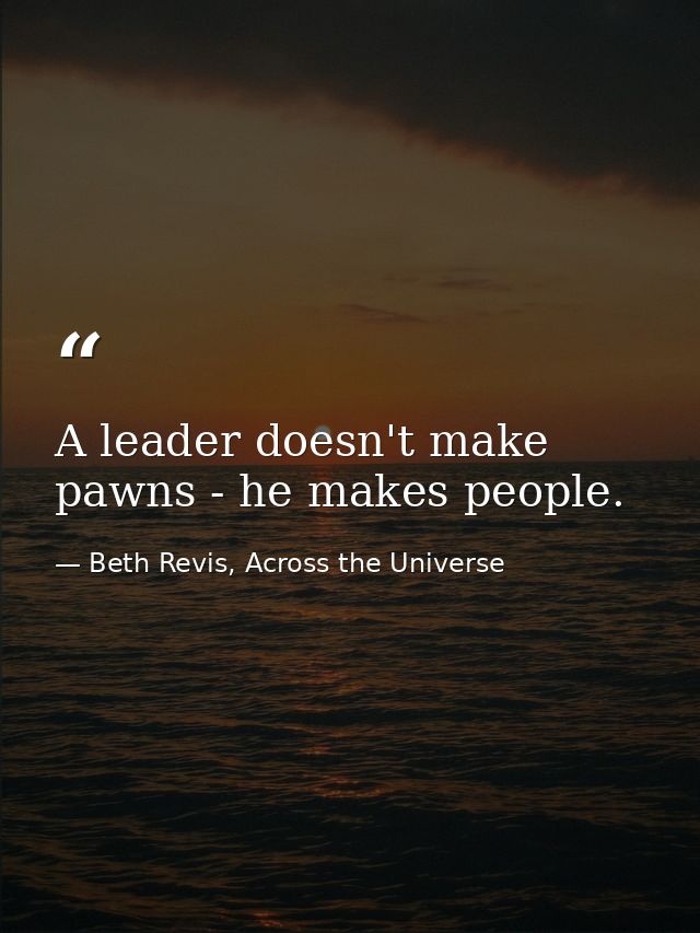 A leader doesn't make pawns - he makes people. — Beth Revis, Across the Universe