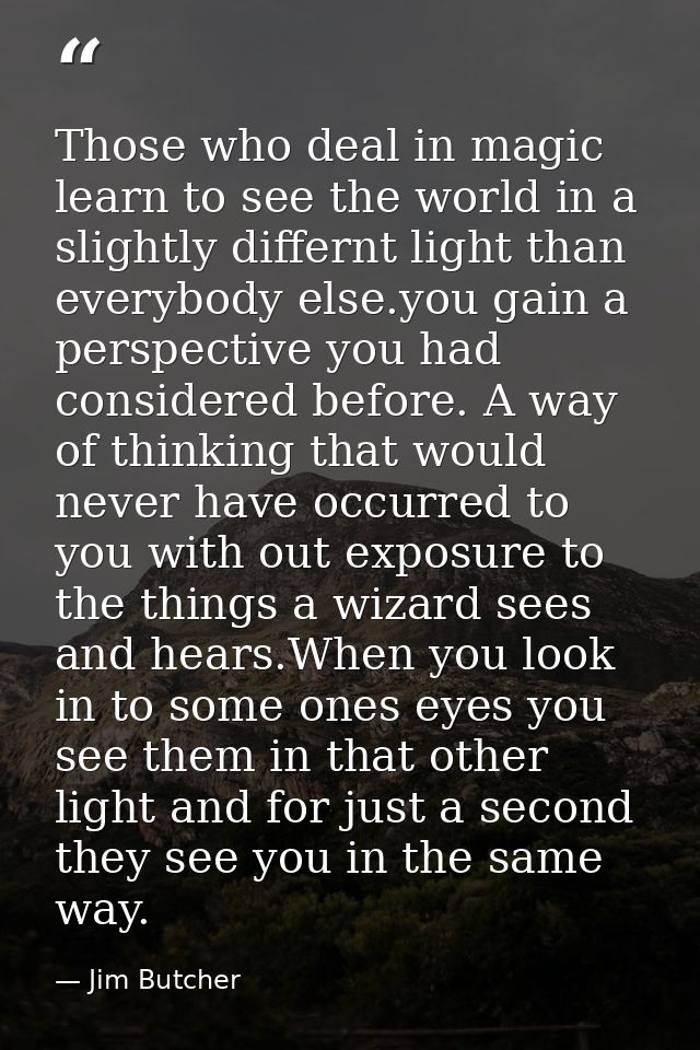 Those who deal in magic learn to see the world in a slightly differnt light than everybody else.you gain a perspective y — Jim Butcher