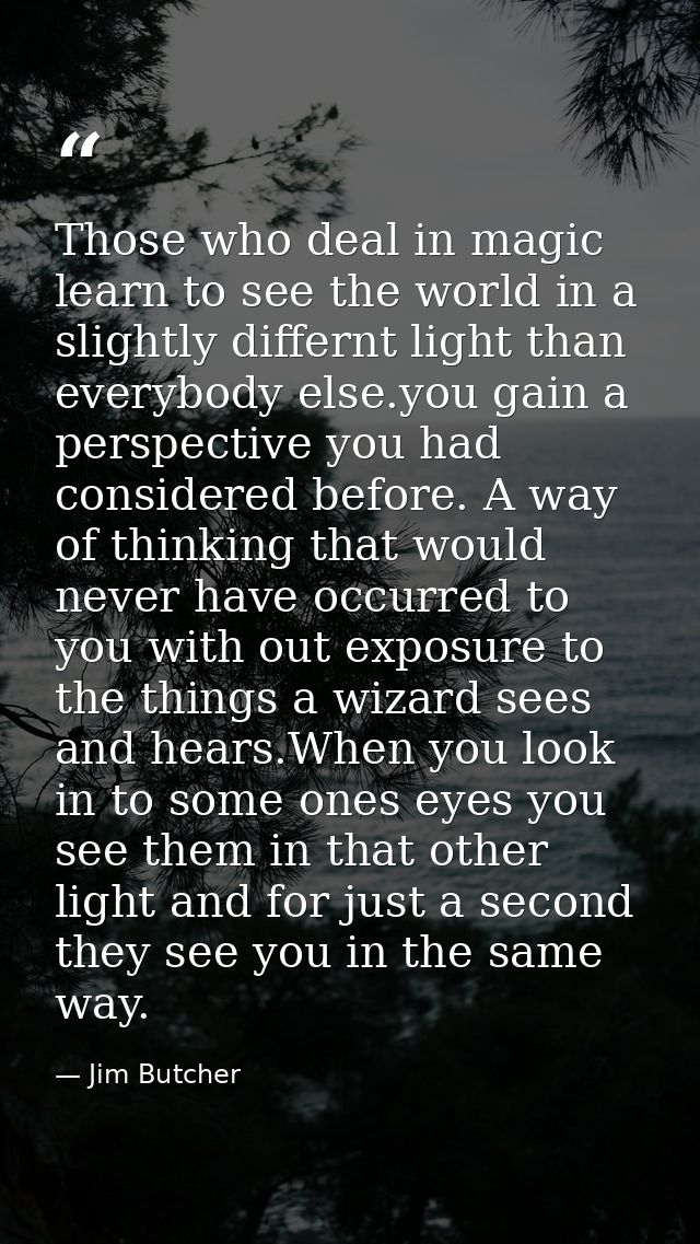 Those who deal in magic learn to see the world in a slightly differnt light than everybody else.you gain a perspective y — Jim Butcher
