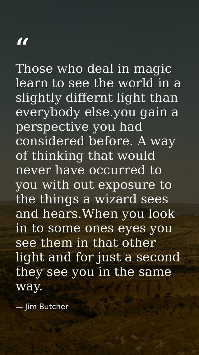 Those who deal in magic learn to see the world in a slightly differnt light than everybody else.you gain a perspective y — Jim Butcher
