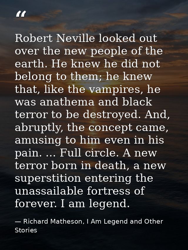 Robert Neville looked out over the new people of the earth. He knew he did not belong to them; he knew that, like the va — Richard Matheson, I Am Legend and Other Stories