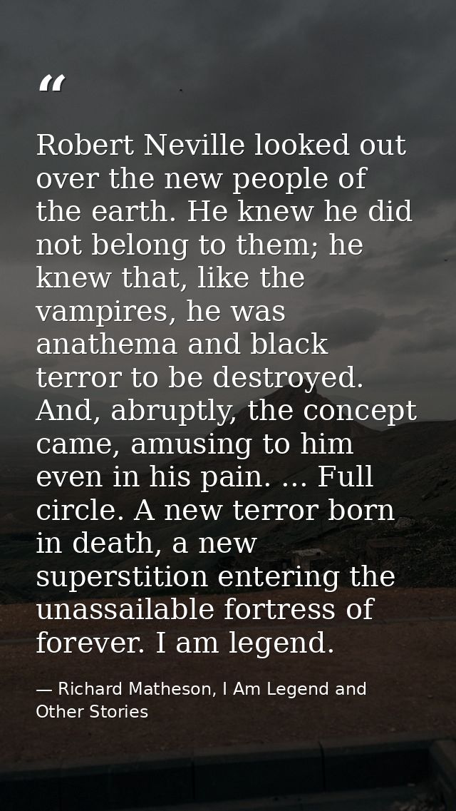 Robert Neville looked out over the new people of the earth. He knew he did not belong to them; he knew that, like the va — Richard Matheson, I Am Legend and Other Stories