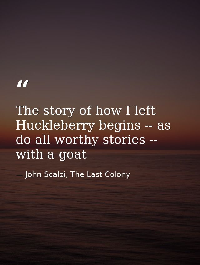 The story of how I left Huckleberry begins -- as do all worthy stories -- with a goat — John Scalzi, The Last Colony