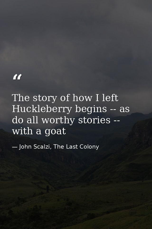 The story of how I left Huckleberry begins -- as do all worthy stories -- with a goat — John Scalzi, The Last Colony