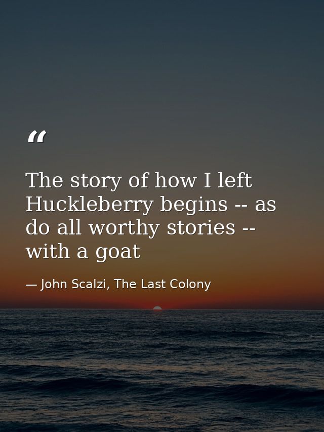 The story of how I left Huckleberry begins -- as do all worthy stories -- with a goat — John Scalzi, The Last Colony