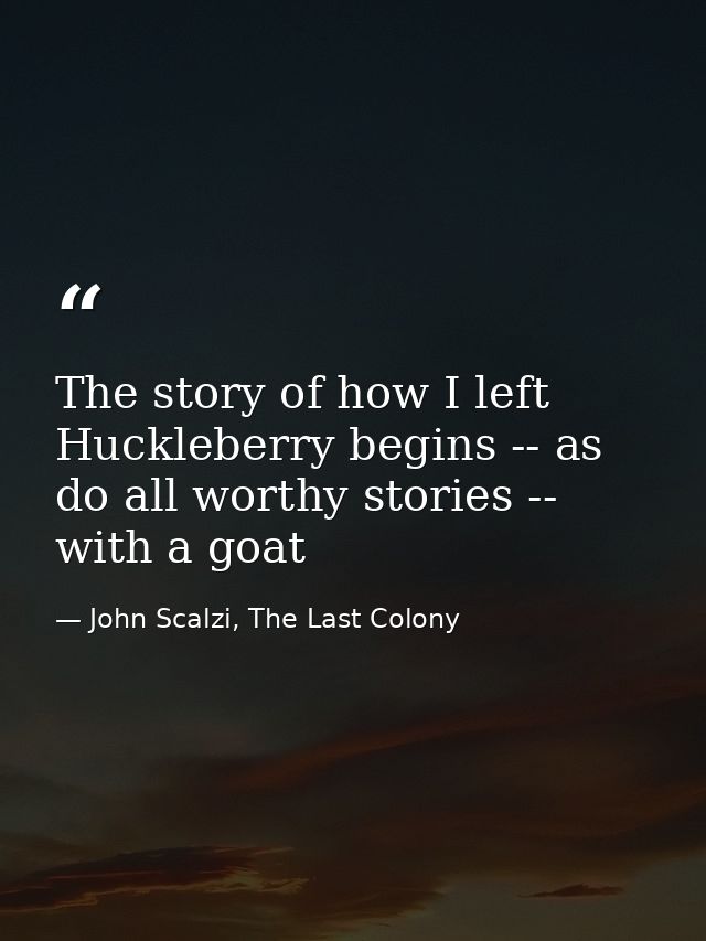 The story of how I left Huckleberry begins -- as do all worthy stories -- with a goat — John Scalzi, The Last Colony