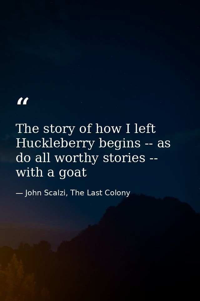 The story of how I left Huckleberry begins -- as do all worthy stories -- with a goat — John Scalzi, The Last Colony