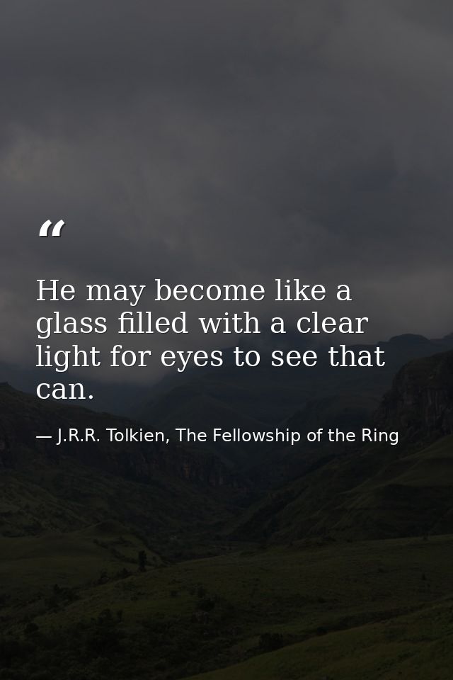 He may become like a glass filled with a clear light for eyes to see that can. — J.R.R. Tolkien, The Fellowship of the Ring