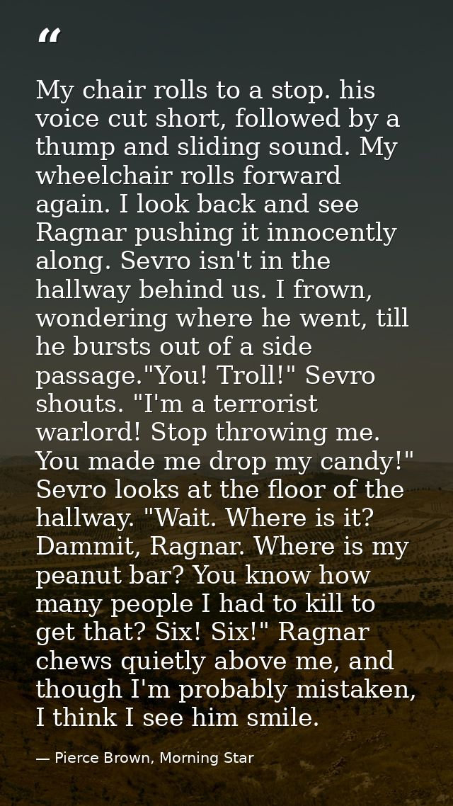 My chair rolls to a stop. his voice cut short, followed by a thump and sliding sound. My wheelchair rolls forward again. — Pierce Brown, Morning Star