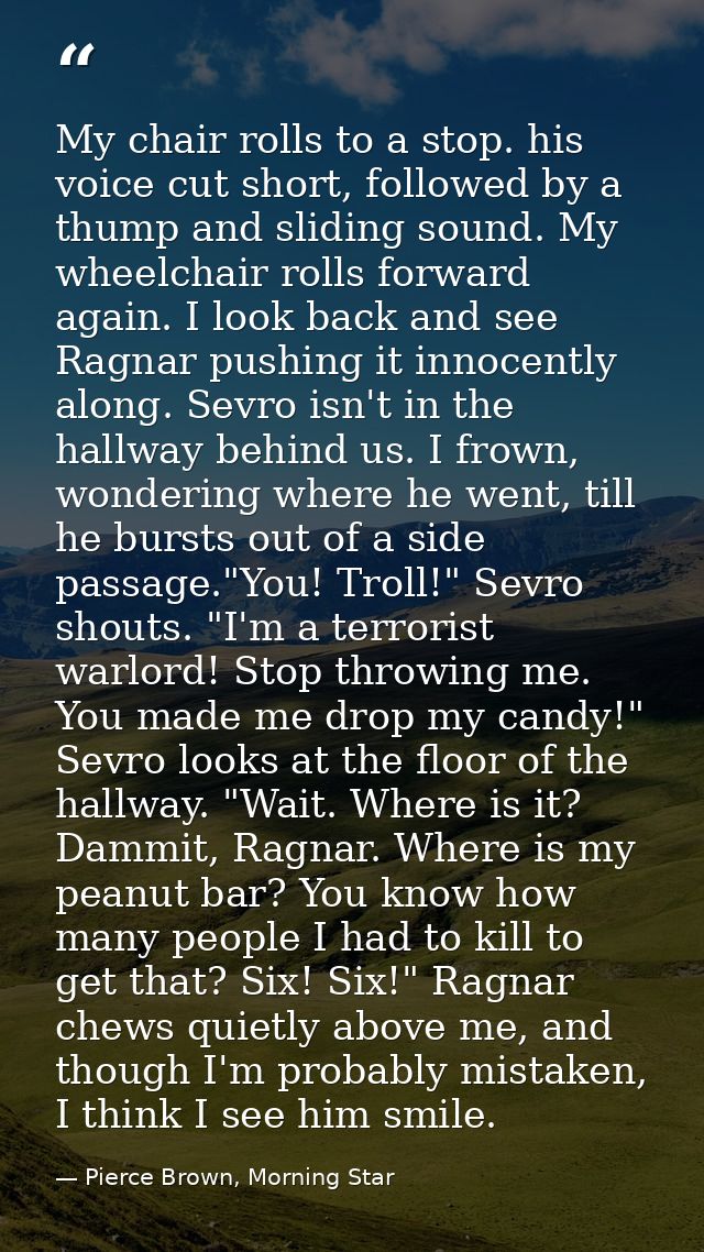 My chair rolls to a stop. his voice cut short, followed by a thump and sliding sound. My wheelchair rolls forward again. — Pierce Brown, Morning Star